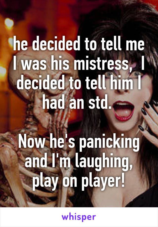 he decided to tell me I was his mistress,  I decided to tell him I had an std. 

Now he's panicking and I'm laughing, play on player!