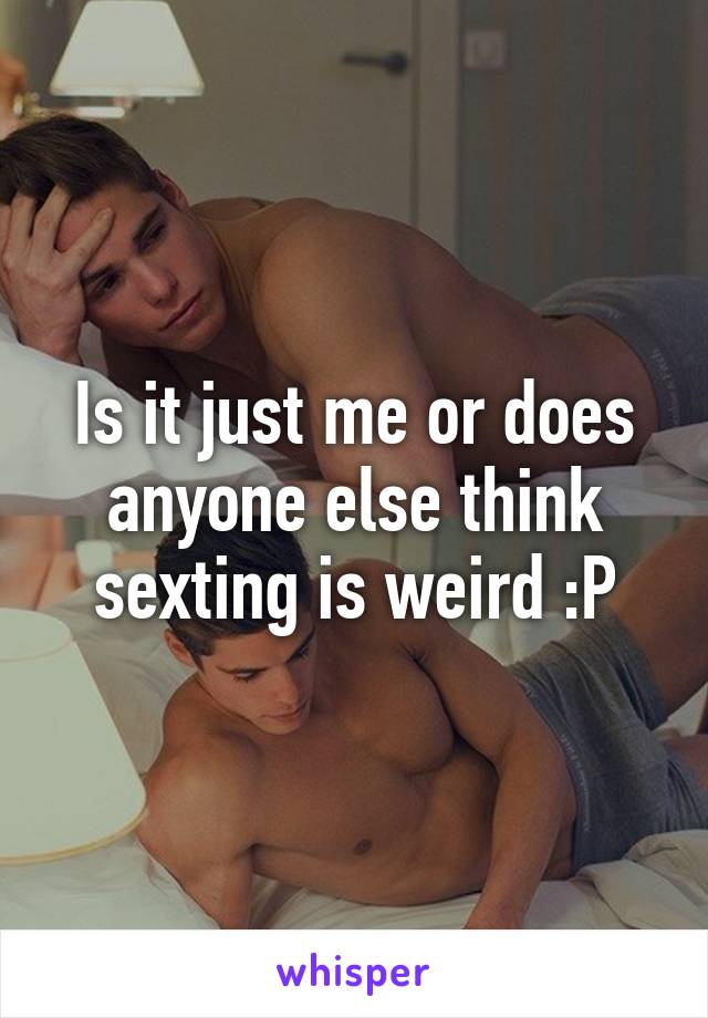 Is it just me or does anyone else think sexting is weird :P