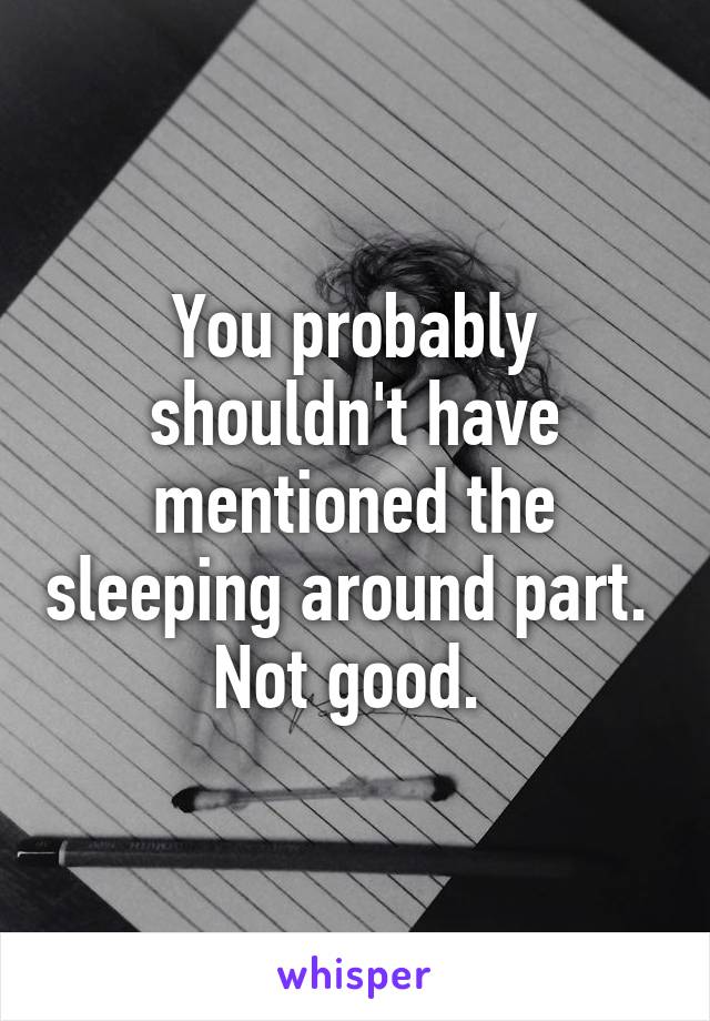 You probably shouldn't have mentioned the sleeping around part. 
Not good. 