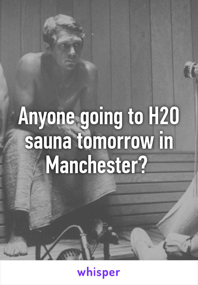 Anyone going to H2O sauna tomorrow in Manchester? 