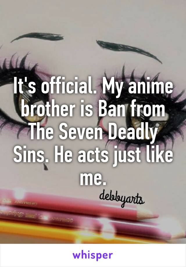 It's official. My anime brother is Ban from The Seven Deadly Sins. He acts just like me.