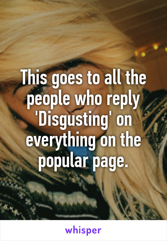 This goes to all the people who reply 'Disgusting' on everything on the popular page.