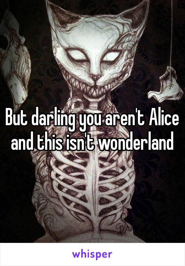 But darling you aren't Alice and this isn't wonderland 