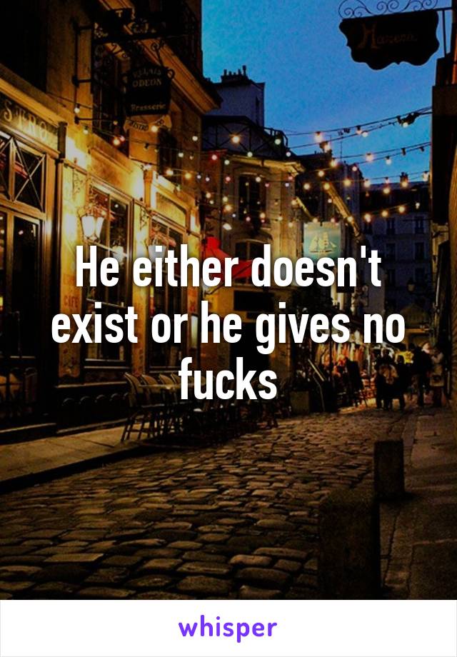 He either doesn't exist or he gives no fucks