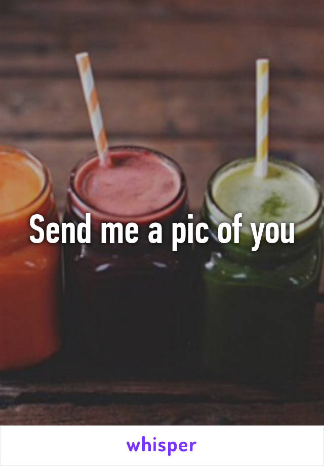 Send me a pic of you