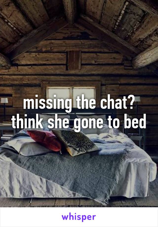 missing the chat? think she gone to bed