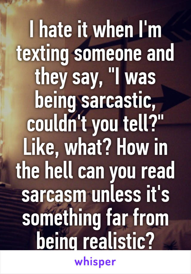 I hate it when I'm texting someone and they say, "I was being sarcastic, couldn't you tell?" Like, what? How in the hell can you read sarcasm unless it's something far from being realistic?