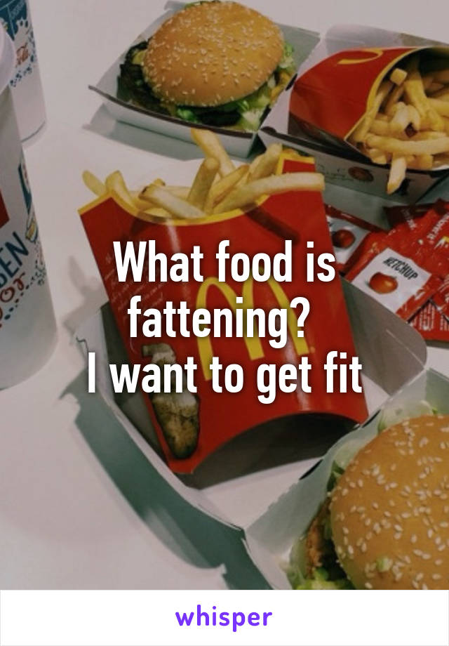 What food is fattening? 
I want to get fit