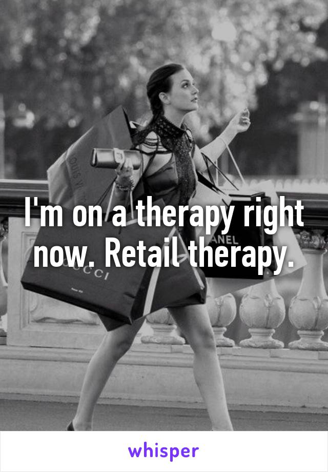 I'm on a therapy right now. Retail therapy.