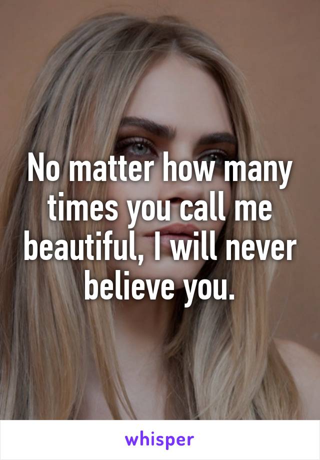 No matter how many times you call me beautiful, I will never believe you.