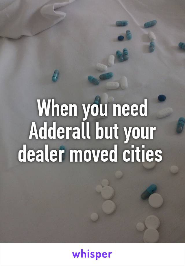 When you need Adderall but your dealer moved cities 