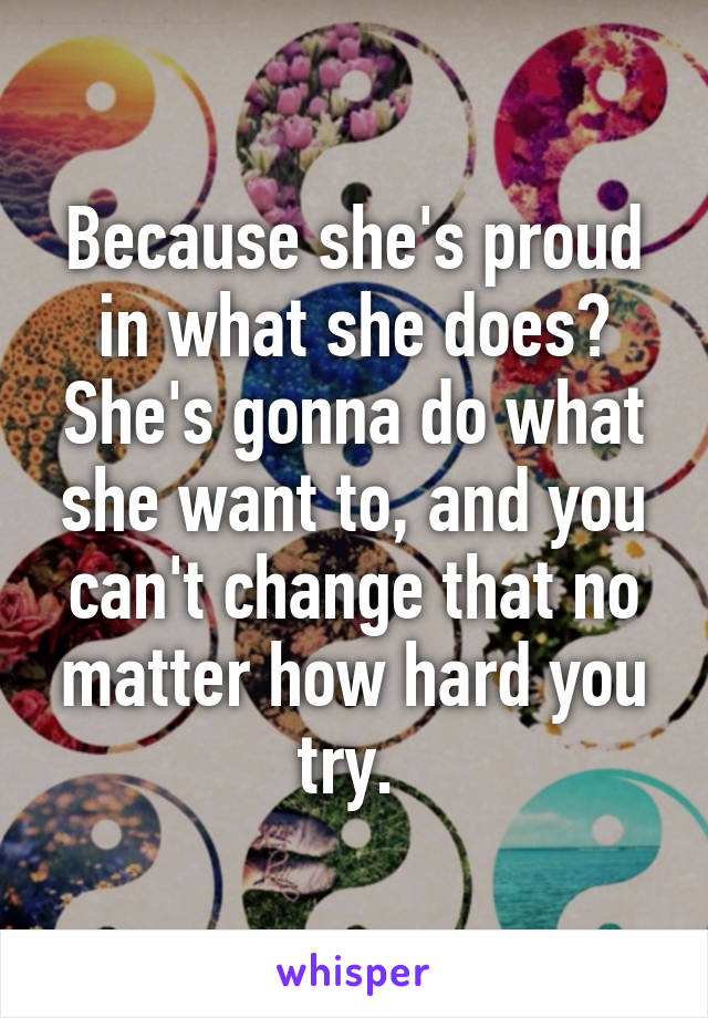 Because she's proud in what she does? She's gonna do what she want to, and you can't change that no matter how hard you try. 