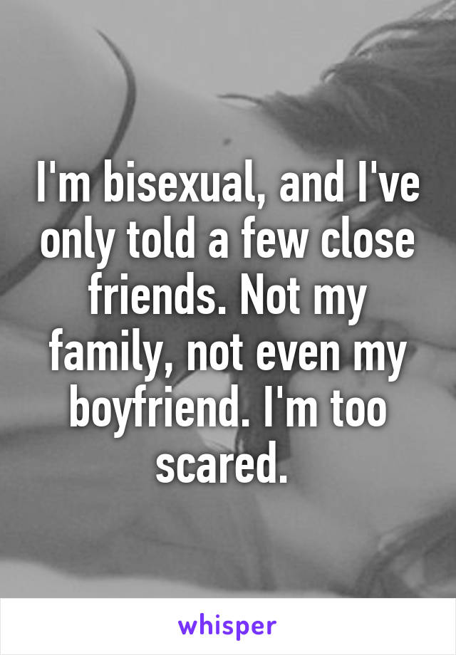 I'm bisexual, and I've only told a few close friends. Not my family, not even my boyfriend. I'm too scared. 