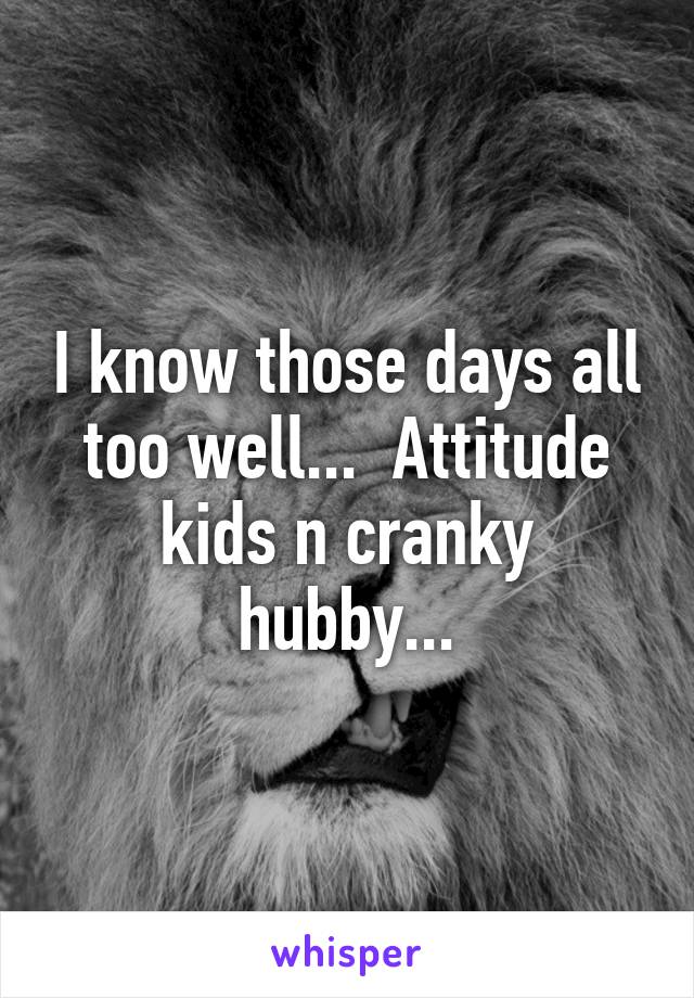 I know those days all too well...  Attitude kids n cranky hubby...