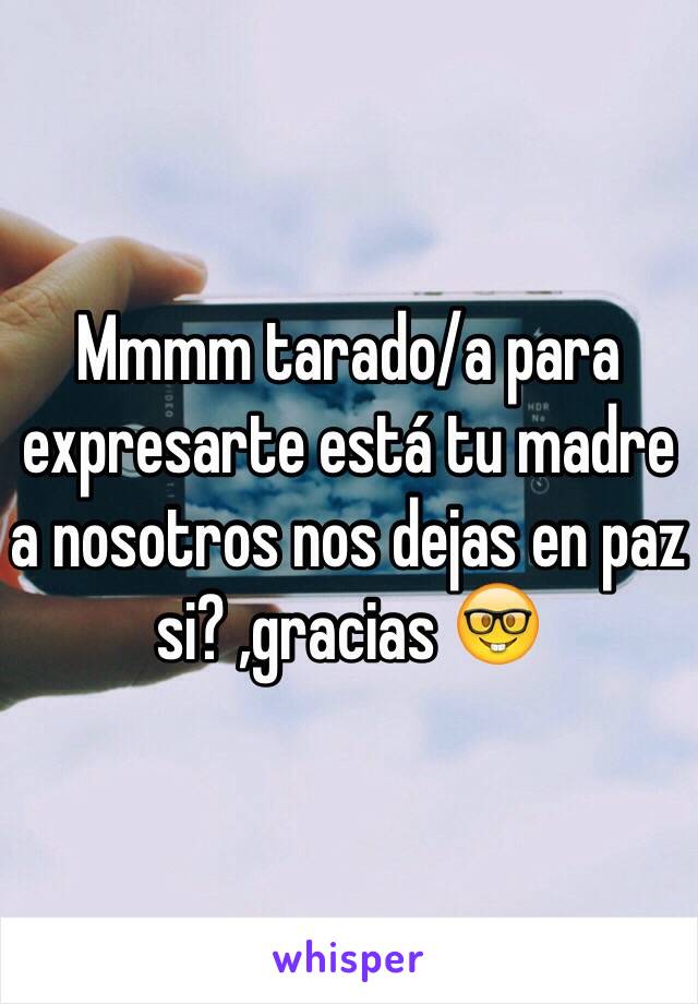 Mmmm tarado/a para expresarte está tu madre a nosotros nos dejas en paz si? ,gracias 🤓