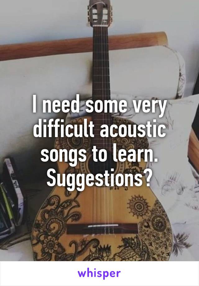 I need some very difficult acoustic songs to learn. Suggestions?