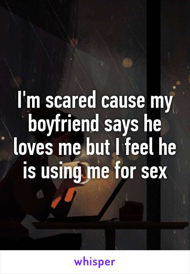 I'm scared cause my boyfriend says he loves me but I feel he is using me for sex