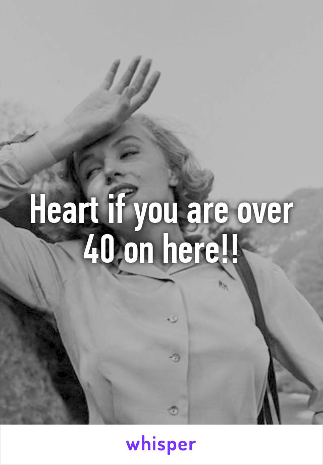 Heart if you are over 40 on here!!