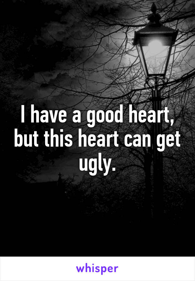 I have a good heart, but this heart can get ugly.