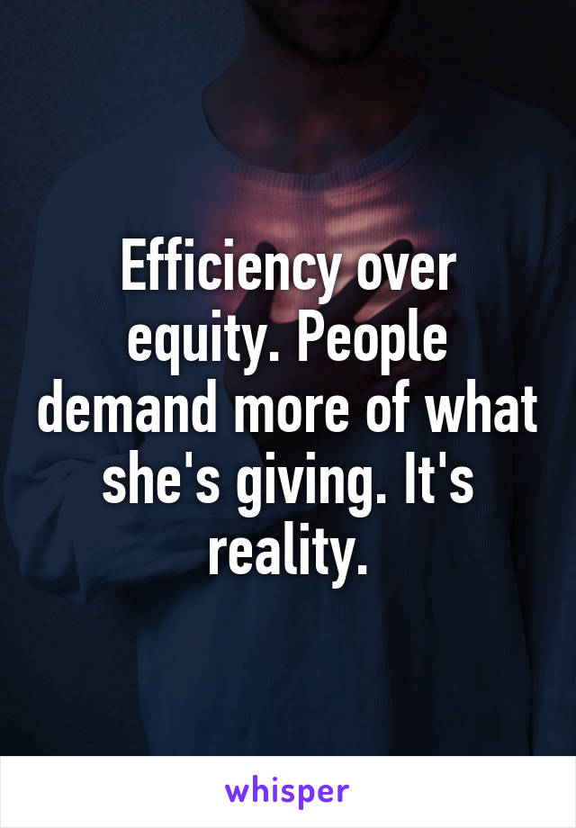 Efficiency over equity. People demand more of what she's giving. It's reality.