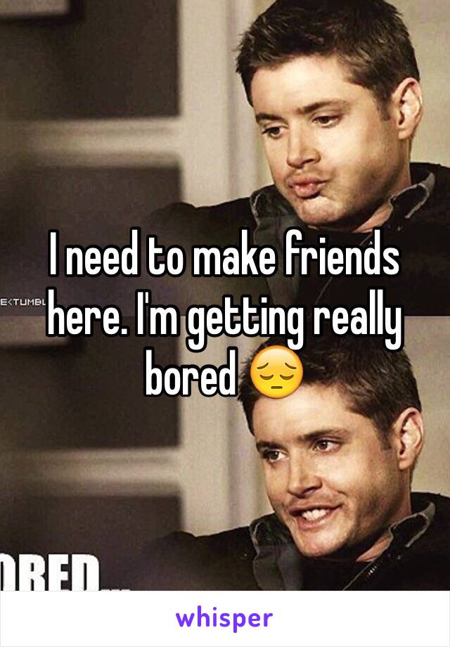 I need to make friends here. I'm getting really bored 😔