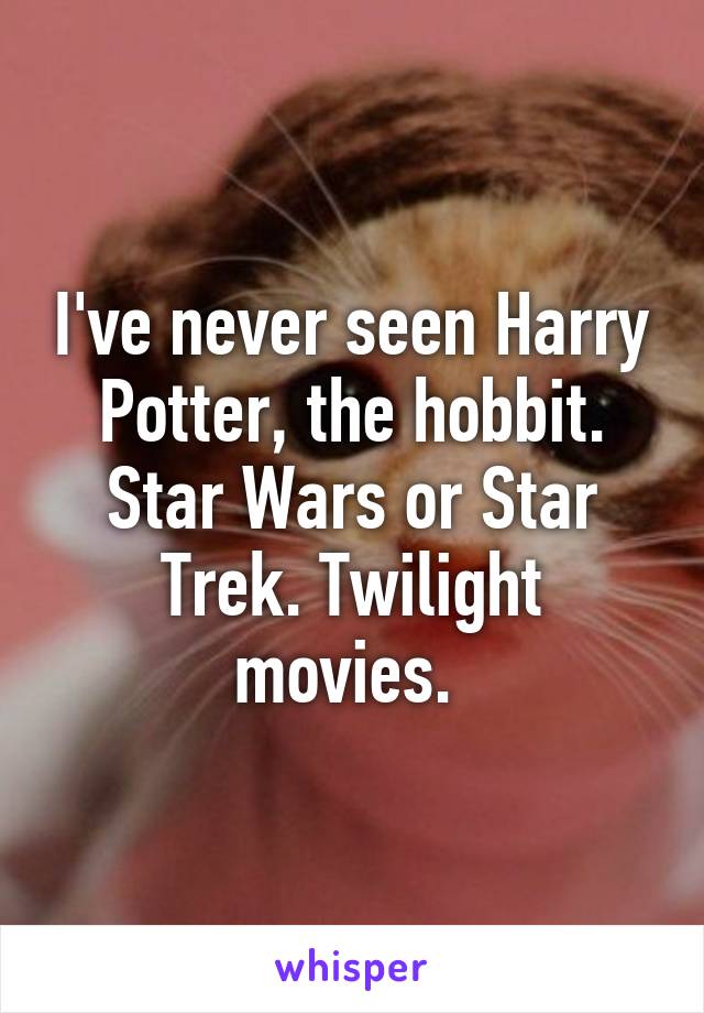 I've never seen Harry Potter, the hobbit. Star Wars or Star Trek. Twilight movies. 