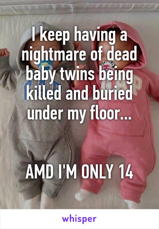 I keep having a nightmare of dead baby twins being killed and buried under my floor...


AMD I'M ONLY 14
