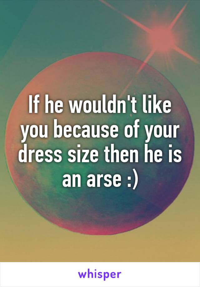 If he wouldn't like you because of your dress size then he is an arse :)