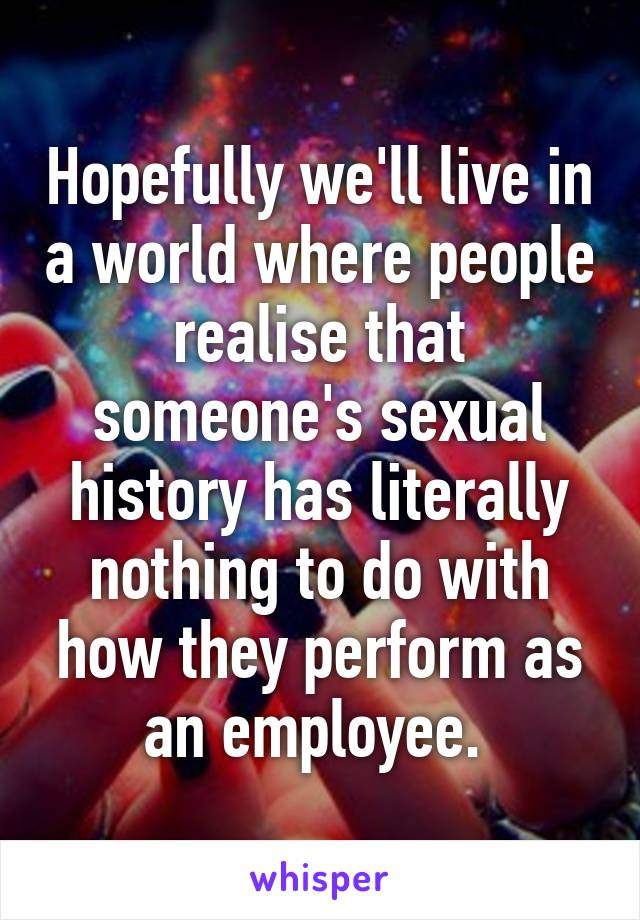 Hopefully we'll live in a world where people realise that someone's sexual history has literally nothing to do with how they perform as an employee. 