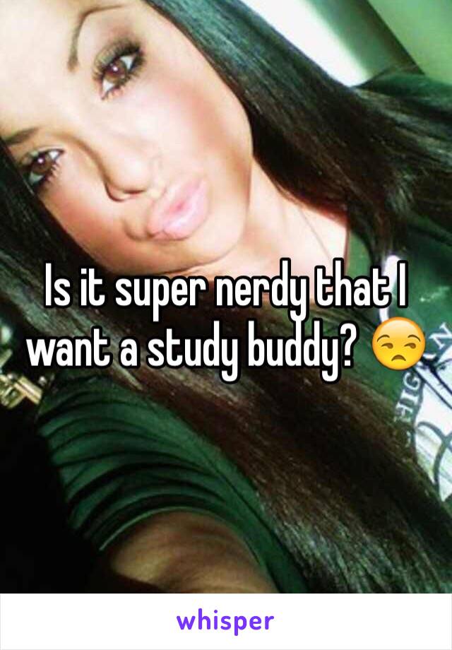 Is it super nerdy that I want a study buddy? 😒