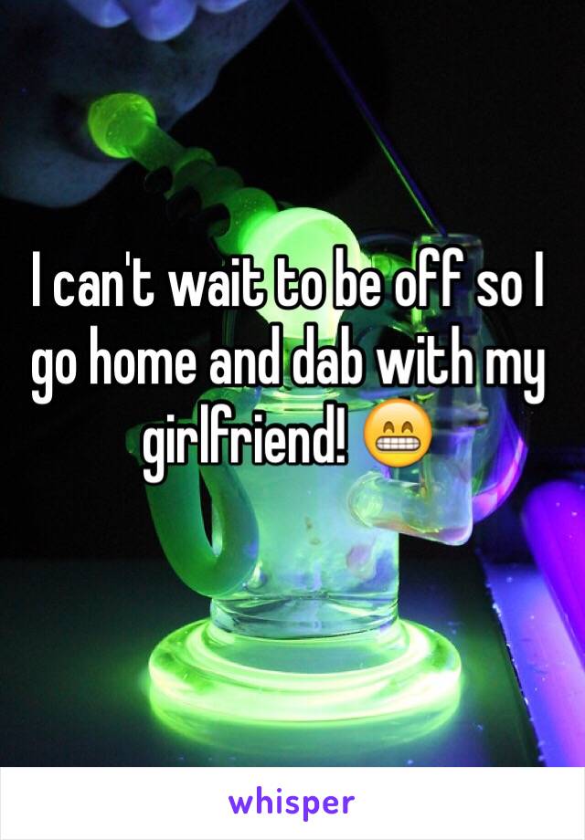 I can't wait to be off so I go home and dab with my girlfriend! 😁