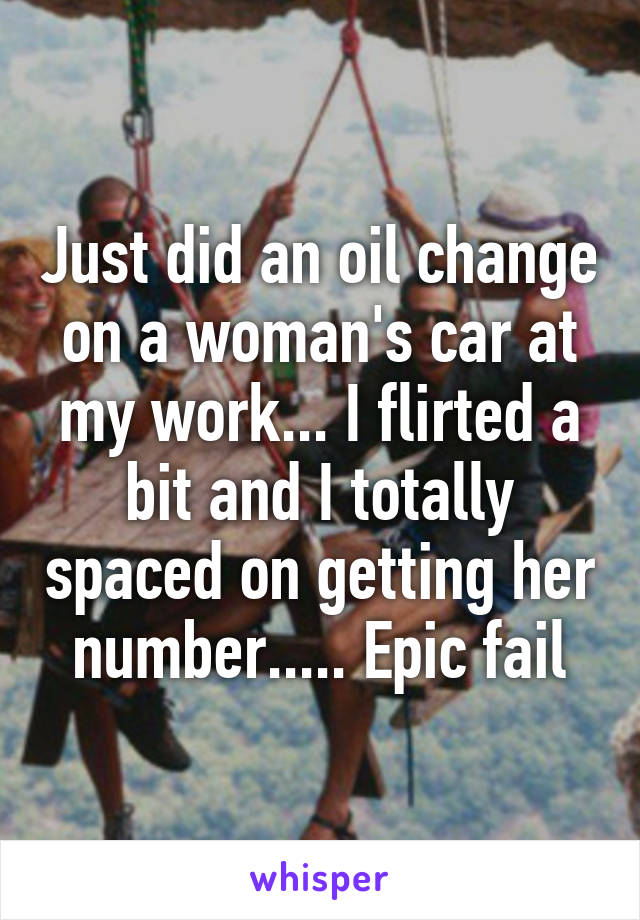 Just did an oil change on a woman's car at my work... I flirted a bit and I totally spaced on getting her number..... Epic fail