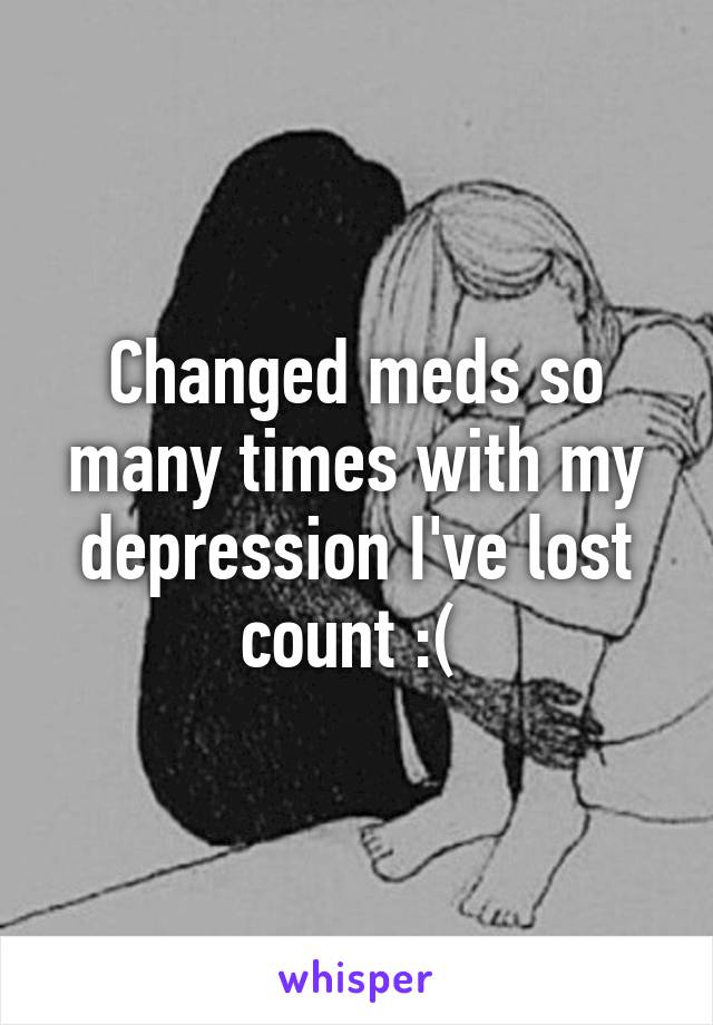 Changed meds so many times with my depression I've lost count :( 