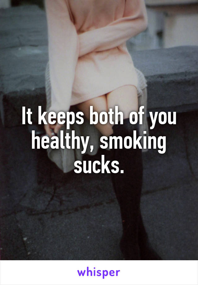 It keeps both of you healthy, smoking sucks.