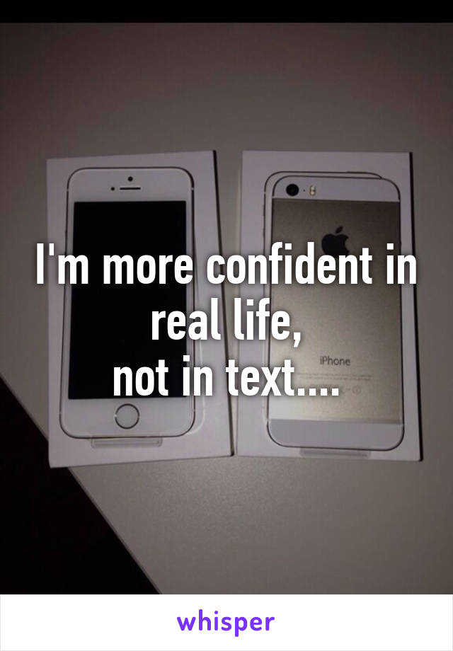 I'm more confident in real life,
not in text....