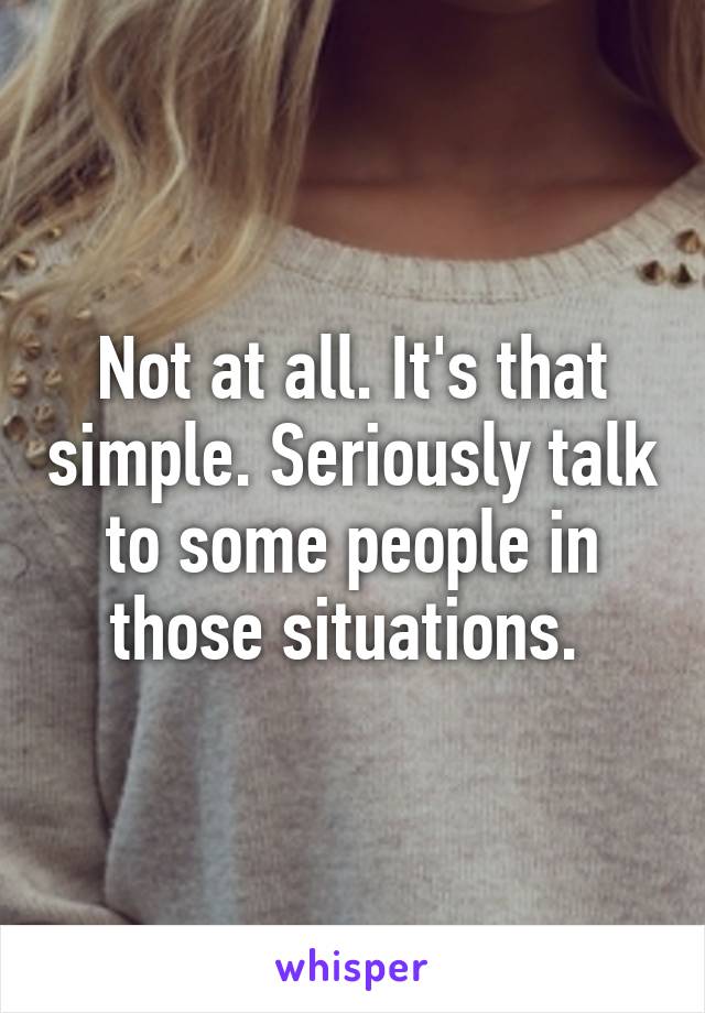 Not at all. It's that simple. Seriously talk to some people in those situations. 