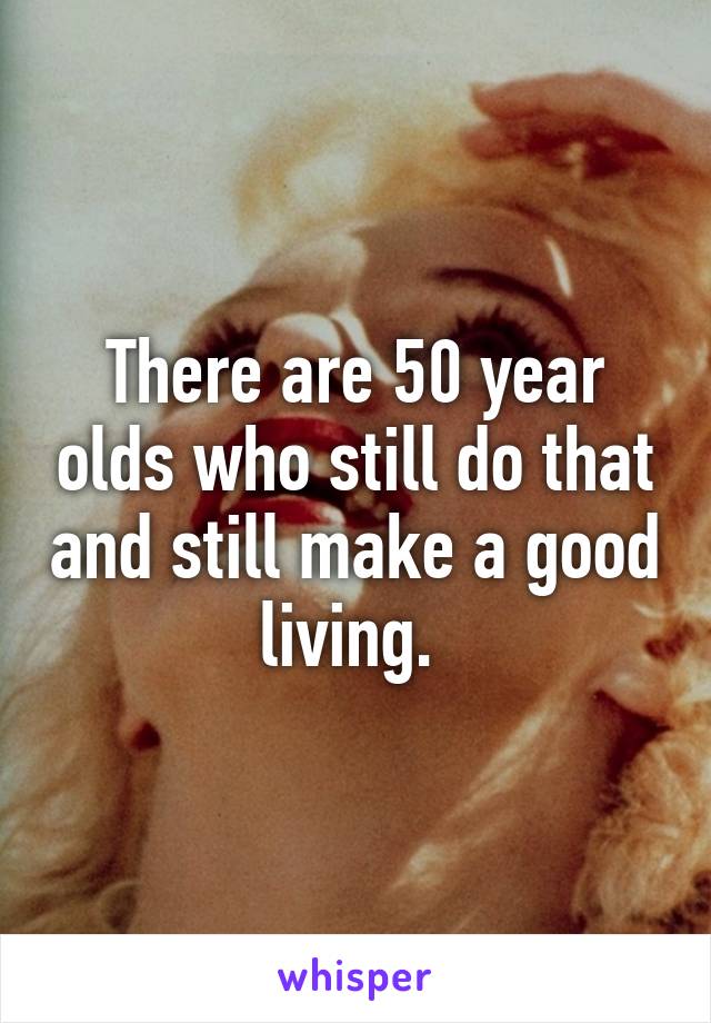 There are 50 year olds who still do that and still make a good living. 