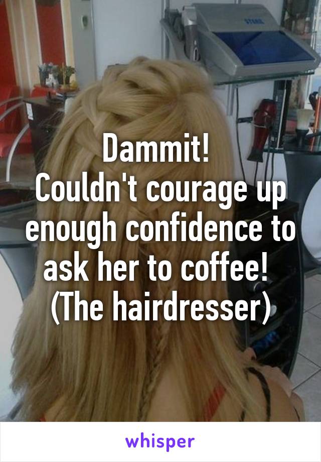 Dammit! 
Couldn't courage up enough confidence to ask her to coffee! 
(The hairdresser)