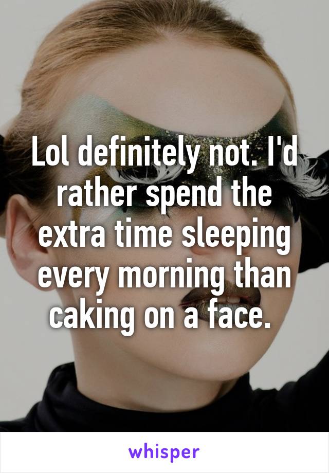 Lol definitely not. I'd rather spend the extra time sleeping every morning than caking on a face. 