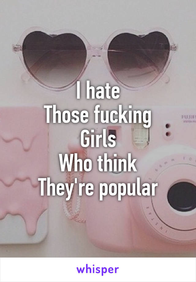 I hate
Those fucking
Girls
Who think
They're popular