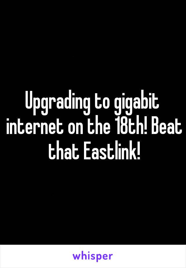 Upgrading to gigabit internet on the 18th! Beat that Eastlink!