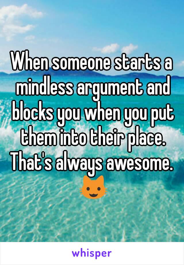 When someone starts a mindless argument and blocks you when you put them into their place.
That's always awesome. 😺