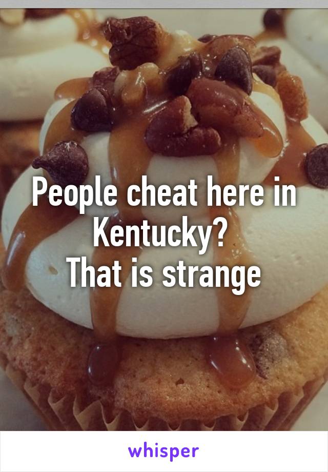 People cheat here in Kentucky? 
That is strange