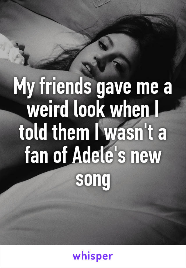 My friends gave me a weird look when I told them I wasn't a fan of Adele's new song