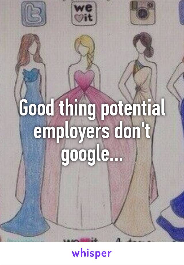 Good thing potential employers don't google...