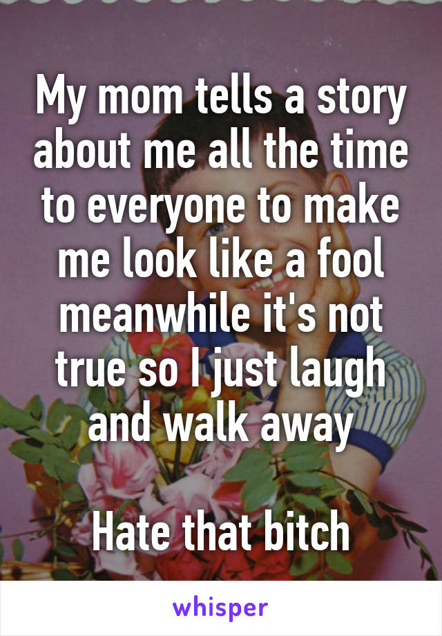 My mom tells a story about me all the time to everyone to make me look like a fool meanwhile it's not true so I just laugh and walk away

Hate that bitch