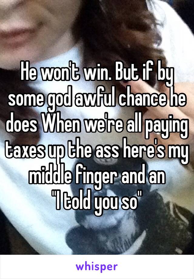 He won't win. But if by some god awful chance he does When we're all paying taxes up the ass here's my middle finger and an 
"I told you so"