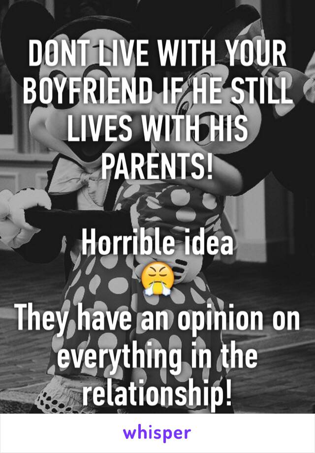 DONT LIVE WITH YOUR BOYFRIEND IF HE STILL LIVES WITH HIS PARENTS! 

Horrible idea
😤
They have an opinion on everything in the relationship! 