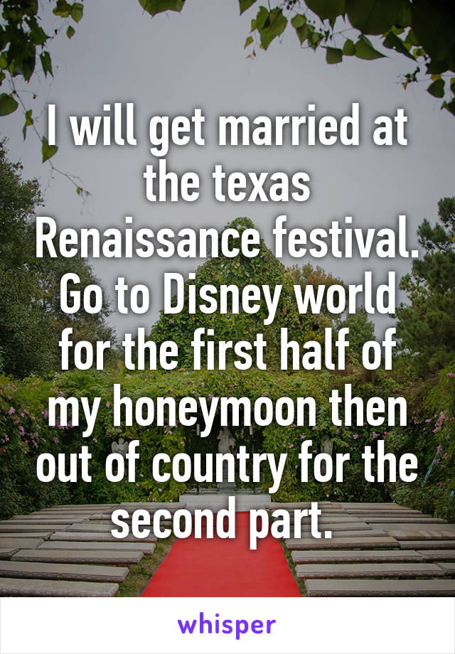 I will get married at the texas Renaissance festival. Go to Disney world for the first half of my honeymoon then out of country for the second part. 