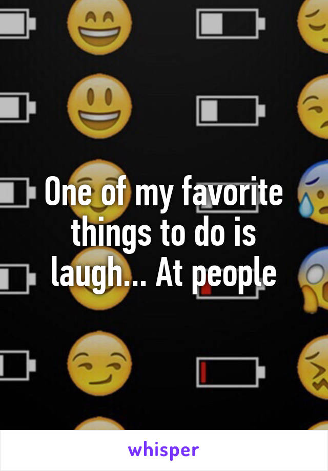 One of my favorite things to do is laugh... At people